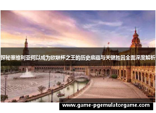 探秘塞维利亚何以成为欧联杯之王的历史底蕴与关键胜因全面深度解析 探秘塞维利亚何以成为欧联杯之王的历史底蕴与关键胜因全面深度解析