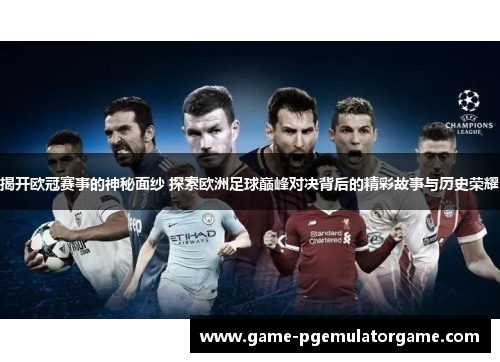 揭开欧冠赛事的神秘面纱 探索欧洲足球巅峰对决背后的精彩故事与历史荣耀 揭开欧冠赛事的神秘面纱 探索欧洲足球巅峰对决背后的精彩故事与历史荣耀