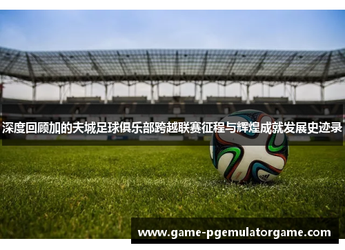 深度回顾加的夫城足球俱乐部跨越联赛征程与辉煌成就发展史迹录 深度回顾加的夫城足球俱乐部跨越联赛征程与辉煌成就发展史迹录