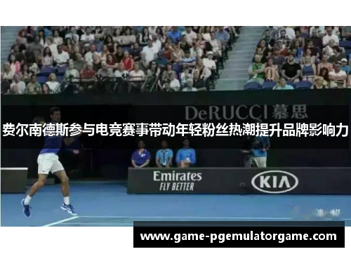 费尔南德斯参与电竞赛事带动年轻粉丝热潮提升品牌影响力