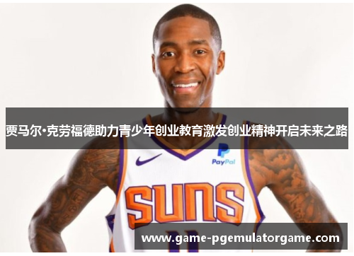 贾马尔·克劳福德助力青少年创业教育激发创业精神开启未来之路